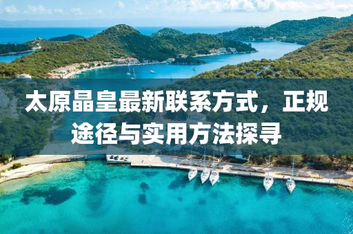 太原晶皇最新联系方式，正规途径与实用方法探寻