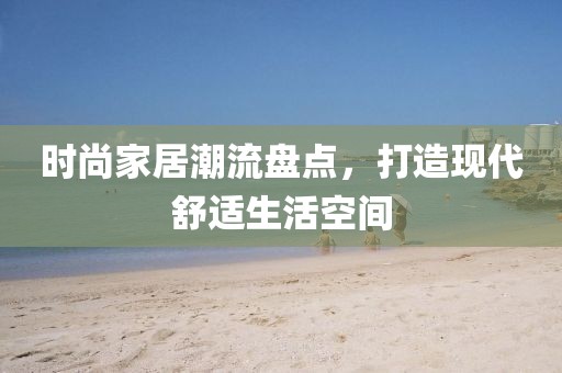 时尚家居潮流盘点，打造现代舒适生活空间