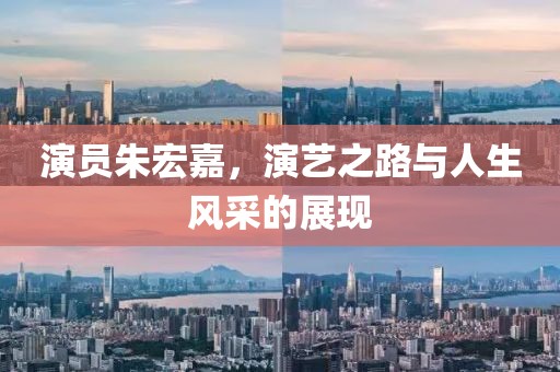 演员朱宏嘉，演艺之路与人生风采的展现
