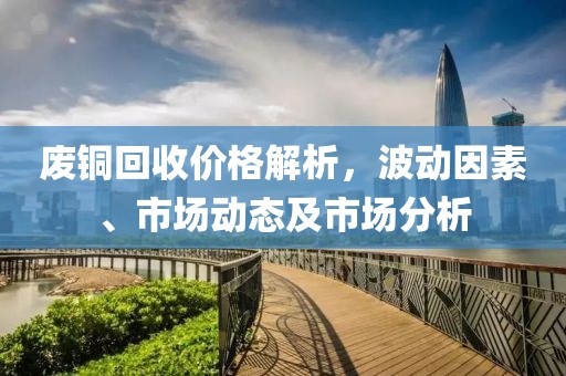 废铜回收价格解析，波动因素、市场动态及市场分析