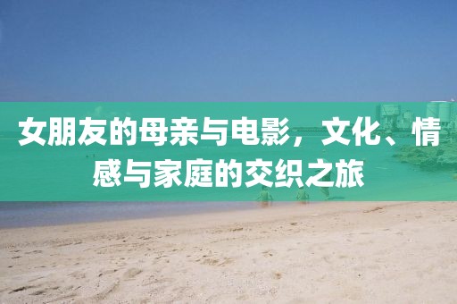 女朋友的母亲与电影，文化、情感与家庭的交织之旅