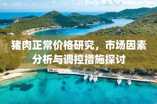 猪肉正常价格研究，市场因素分析与调控措施探讨
