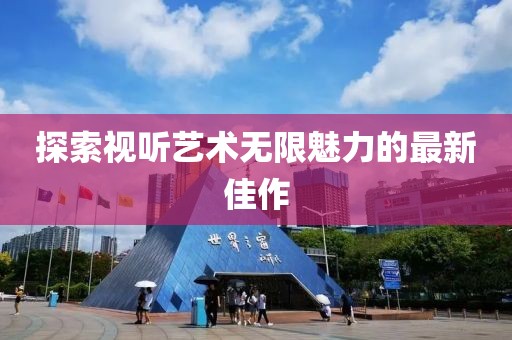 探索视听艺术无限魅力的最新佳作