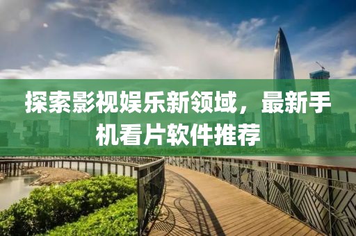 探索影视娱乐新领域，最新手机看片软件推荐