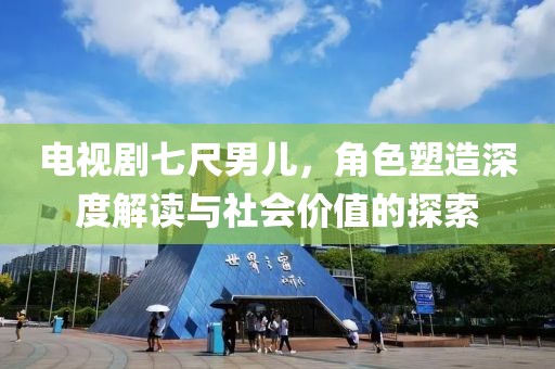 电视剧七尺男儿，角色塑造深度解读与社会价值的探索