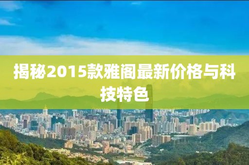 揭秘2015款雅阁最新价格与科技特色