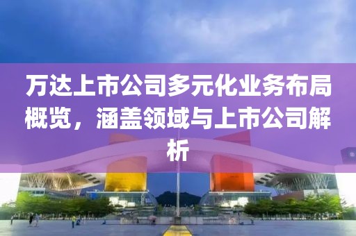 万达上市公司多元化业务布局概览，涵盖领域与上市公司解析