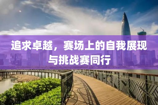 追求卓越，赛场上的自我展现与挑战赛同行