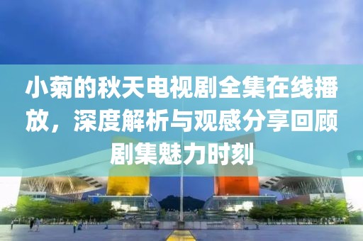 小菊的秋天电视剧全集在线播放，深度解析与观感分享回顾剧集魅力时刻
