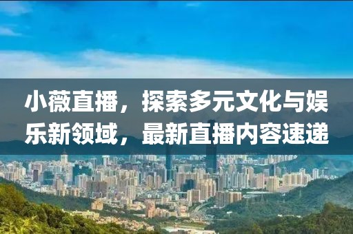 小薇直播，探索多元文化与娱乐新领域，最新直播内容速递