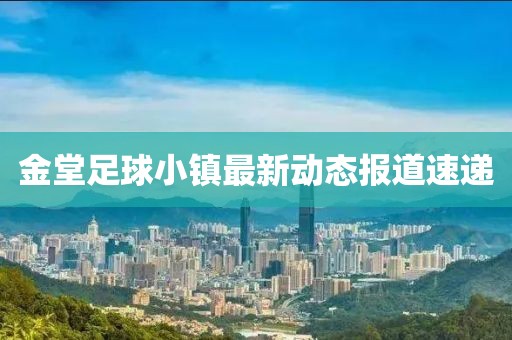金堂足球小镇最新动态报道速递