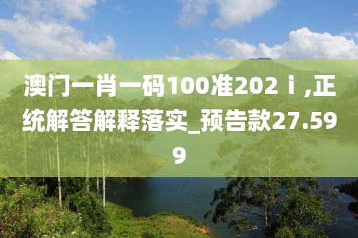 澳门一肖一码100准202ⅰ,正统解答解释落实_预告款27.599