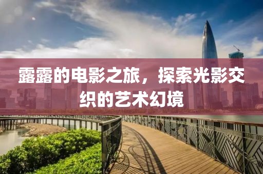 露露的电影之旅，探索光影交织的艺术幻境
