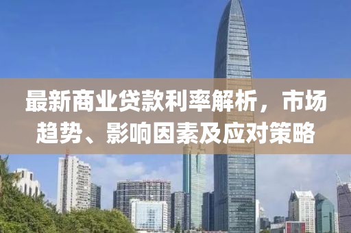 最新商业贷款利率解析，市场趋势、影响因素及应对策略