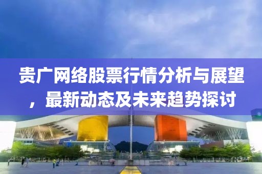 贵广网络股票行情分析与展望，最新动态及未来趋势探讨