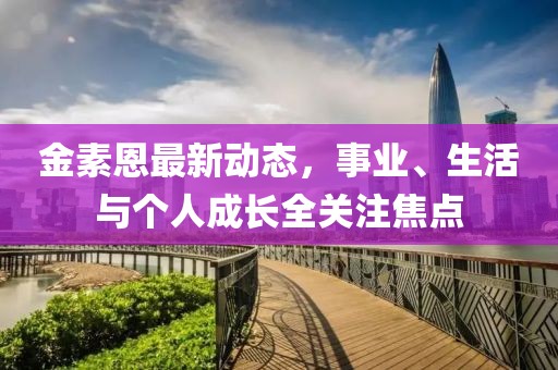 金素恩最新动态，事业、生活与个人成长全关注焦点