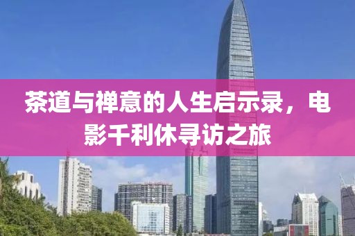 茶道与禅意的人生启示录，电影千利休寻访之旅
