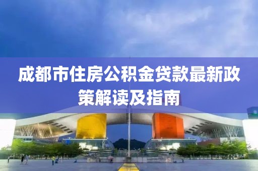 成都市住房公积金贷款最新政策解读及指南