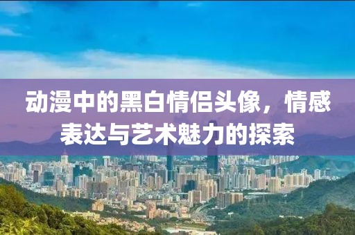 动漫中的黑白情侣头像，情感表达与艺术魅力的探索