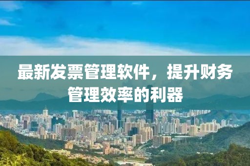最新发票管理软件，提升财务管理效率的利器