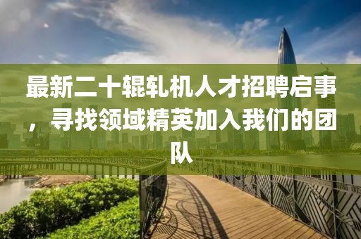 最新二十辊轧机人才招聘启事，寻找领域精英加入我们的团队