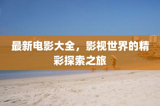 最新电影大全，影视世界的精彩探索之旅