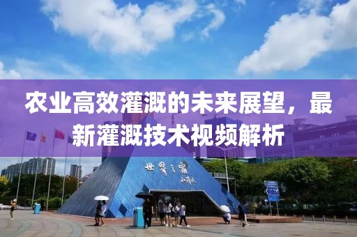 农业高效灌溉的未来展望，最新灌溉技术视频解析
