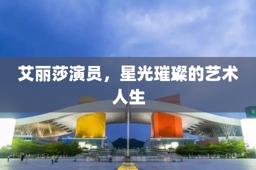 艾丽莎演员，星光璀璨的艺术人生