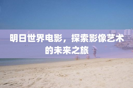 明日世界电影，探索影像艺术的未来之旅