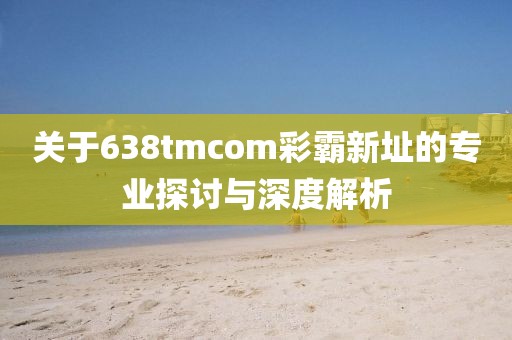关于638tmcom彩霸新址的专业探讨与深度解析