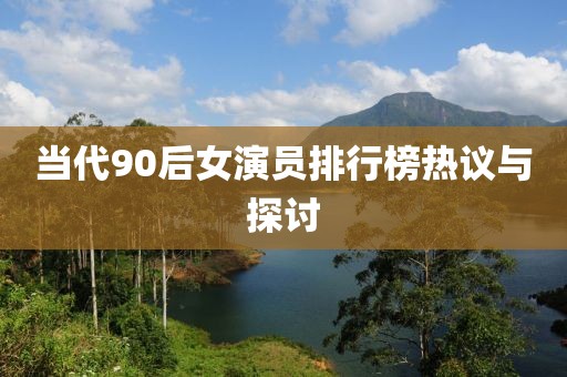 当代90后女演员排行榜热议与探讨