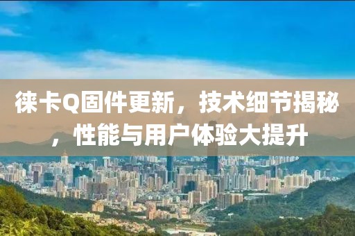 徕卡Q固件更新，技术细节揭秘，性能与用户体验大提升