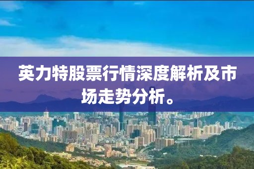 英力特股票行情深度解析及市场走势分析。