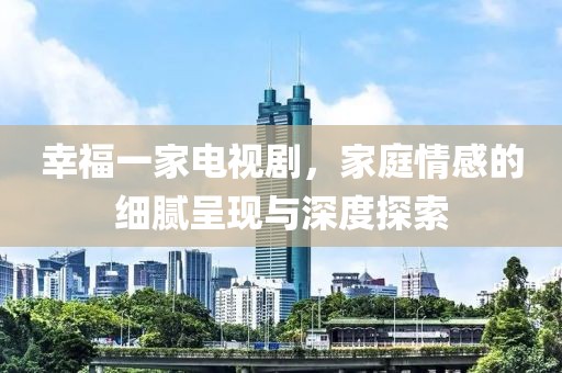 幸福一家电视剧，家庭情感的细腻呈现与深度探索