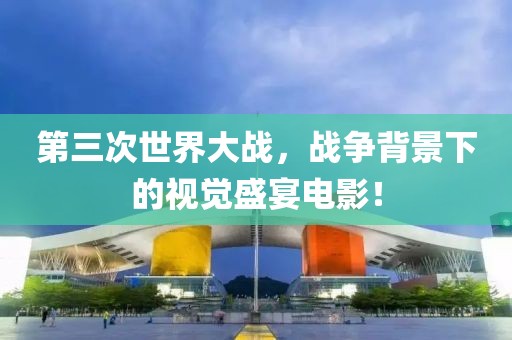 第三次世界大战，战争背景下的视觉盛宴电影！