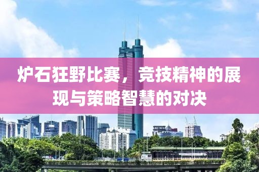 炉石狂野比赛，竞技精神的展现与策略智慧的对决