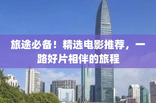 旅途必备！精选电影推荐，一路好片相伴的旅程