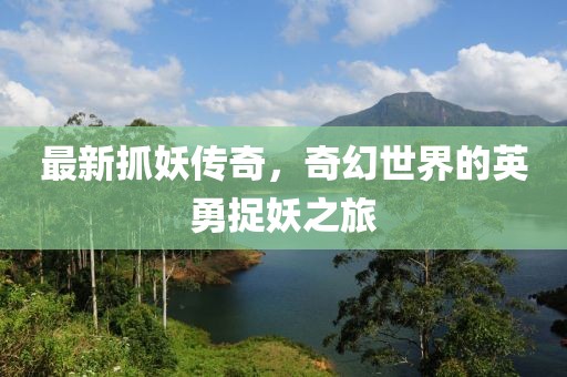最新抓妖传奇，奇幻世界的英勇捉妖之旅