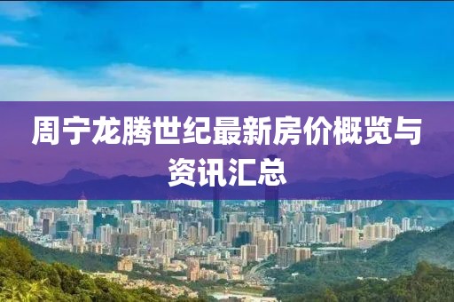 周宁龙腾世纪最新房价概览与资讯汇总