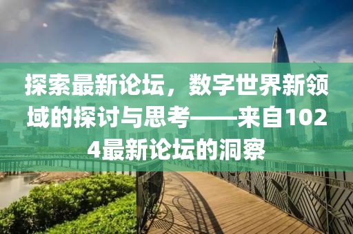 探索最新论坛，数字世界新领域的探讨与思考——来自1024最新论坛的洞察