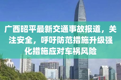 广西昭平最新交通事故报道，关注安全，呼吁防范措施升级强化措施应对车祸风险