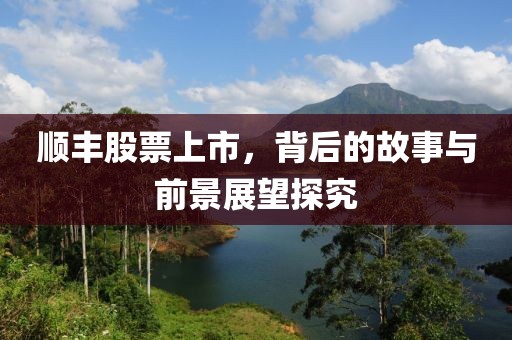 顺丰股票上市，背后的故事与前景展望探究