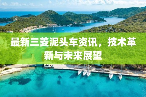 最新三菱泥头车资讯，技术革新与未来展望