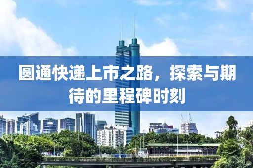圆通快递上市之路，探索与期待的里程碑时刻