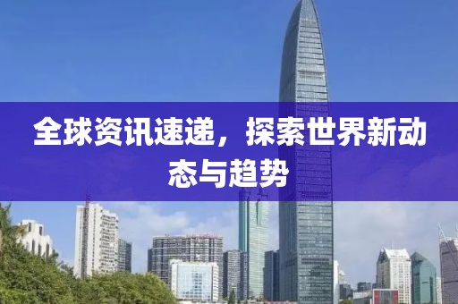 全球资讯速递，探索世界新动态与趋势