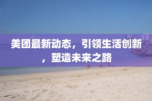 美团最新动态，引领生活创新，塑造未来之路