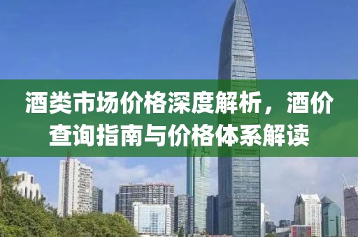 酒类市场价格深度解析，酒价查询指南与价格体系解读