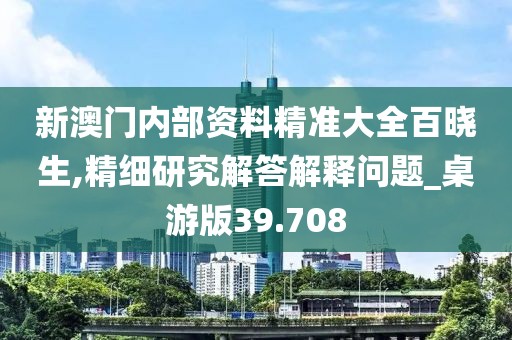 新澳门内部资料精准大全百晓生,精细研究解答解释问题_桌游版39.708