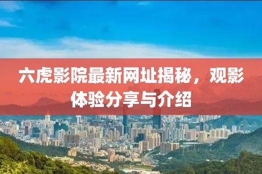 六虎影院最新网址揭秘，观影体验分享与介绍