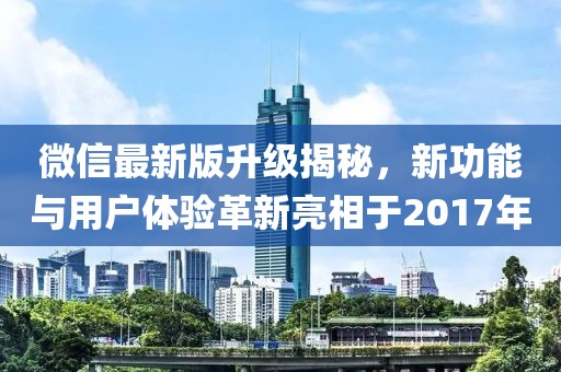 微信最新版升级揭秘，新功能与用户体验革新亮相于2017年